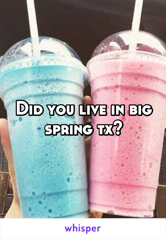 Did you live in big spring tx?