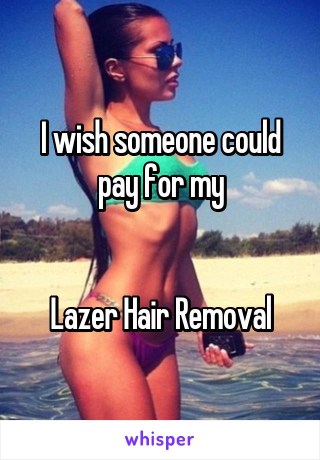 I wish someone could pay for my


Lazer Hair Removal
