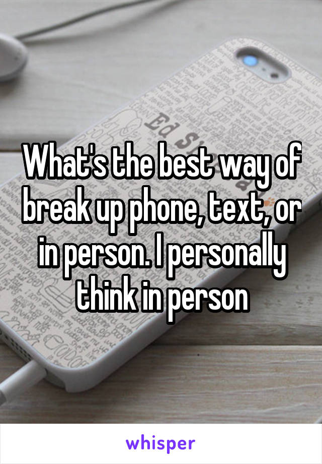What's the best way of break up phone, text, or in person. I personally think in person