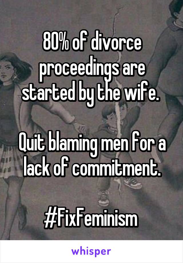 80% of divorce proceedings are started by the wife. 

Quit blaming men for a lack of commitment.

#FixFeminism 