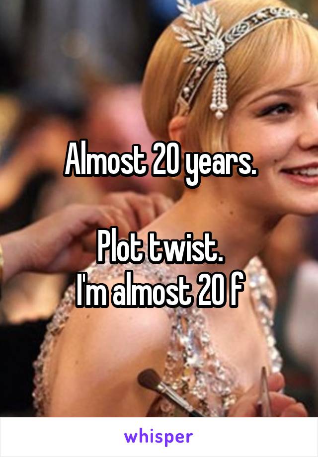 Almost 20 years.

Plot twist.
I'm almost 20 f