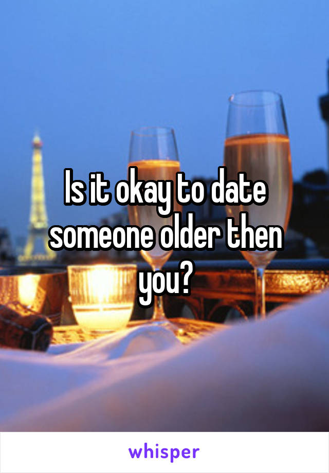 Is it okay to date someone older then you?