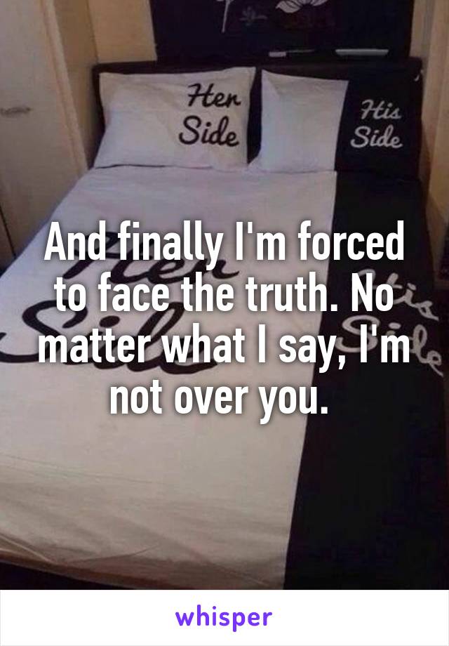 And finally I'm forced to face the truth. No matter what I say, I'm not over you. 