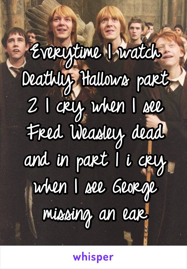 Everytime I watch Deathly Hallows part 2 I cry when I see Fred Weasley dead and in part 1 i cry when I see George missing an ear