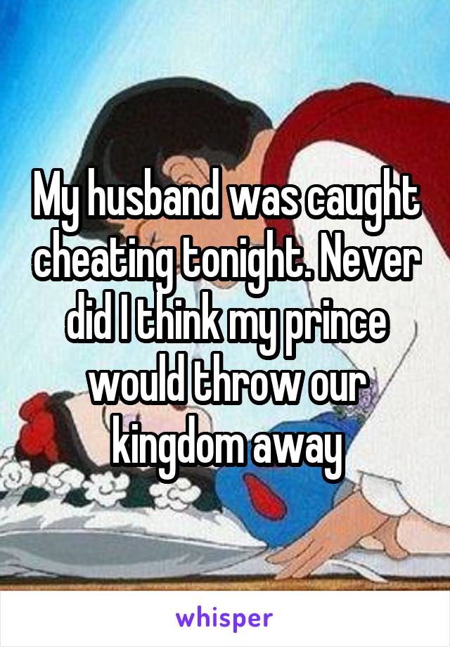 My husband was caught cheating tonight. Never did I think my prince would throw our kingdom away