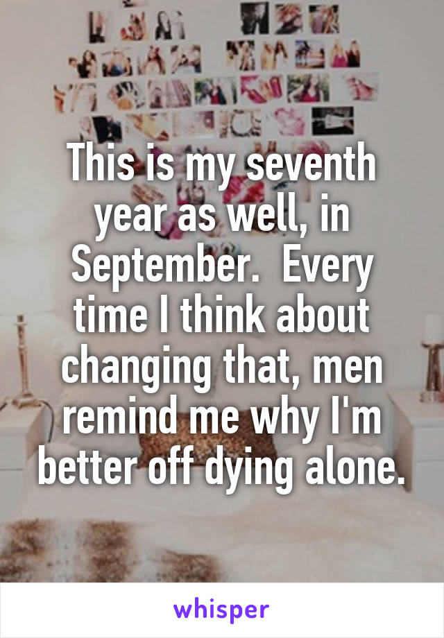 This is my seventh year as well, in September.  Every time I think about changing that, men remind me why I'm better off dying alone.