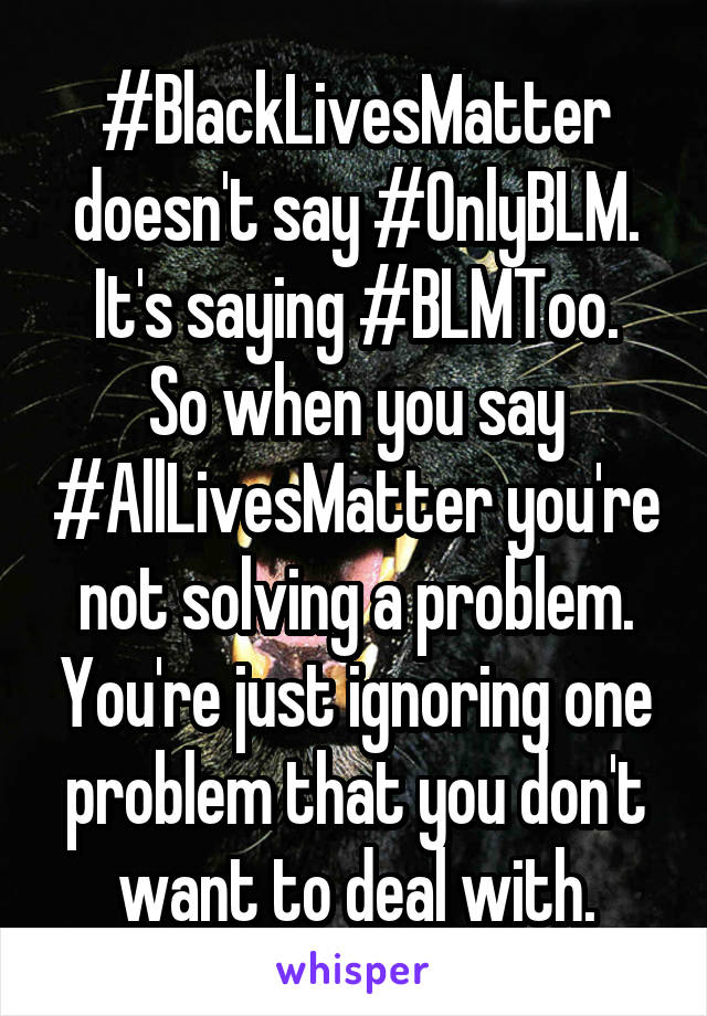 #BlackLivesMatter doesn't say #OnlyBLM. It's saying #BLMToo.
So when you say #AllLivesMatter you're not solving a problem. You're just ignoring one problem that you don't want to deal with.