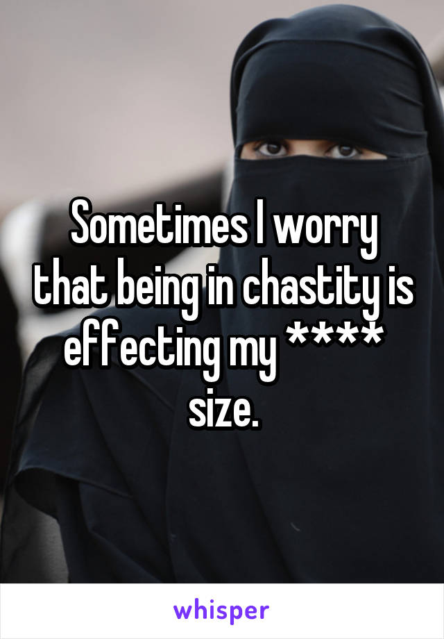 Sometimes I worry that being in chastity is effecting my **** size.
