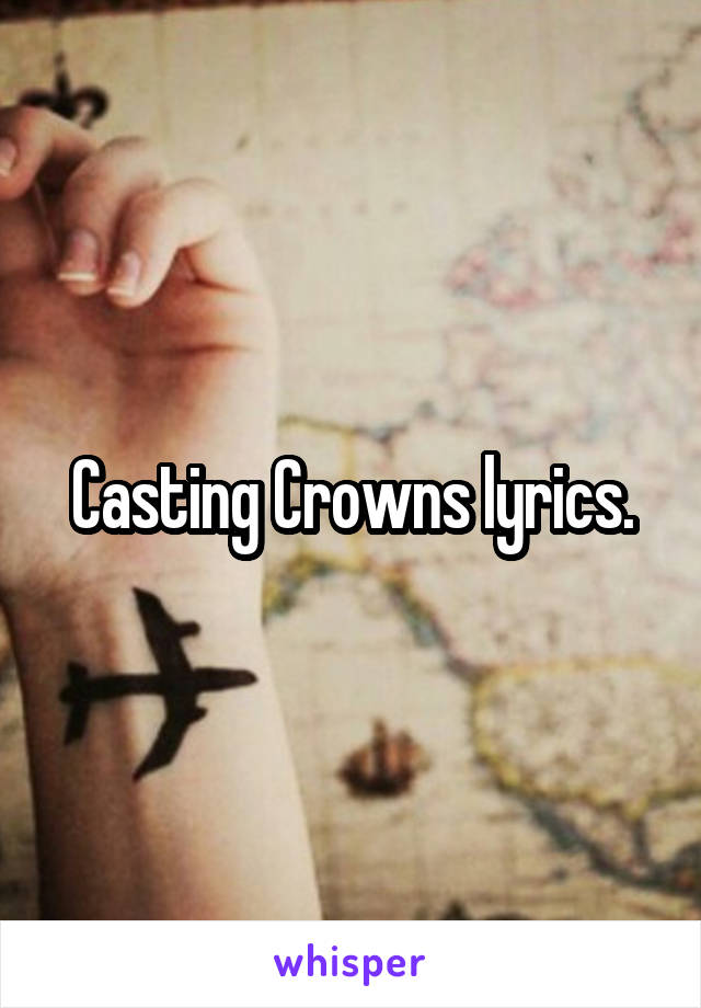 Casting Crowns lyrics.