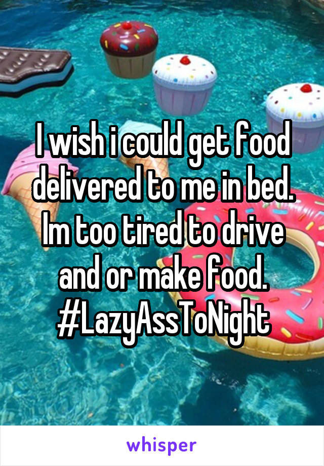 I wish i could get food delivered to me in bed. Im too tired to drive and or make food. #LazyAssToNight