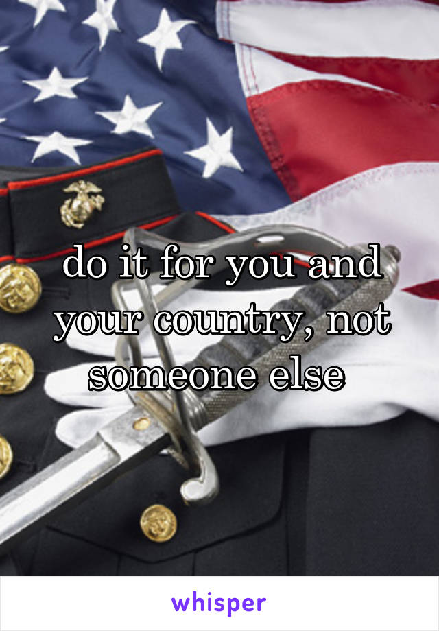 do it for you and your country, not someone else 