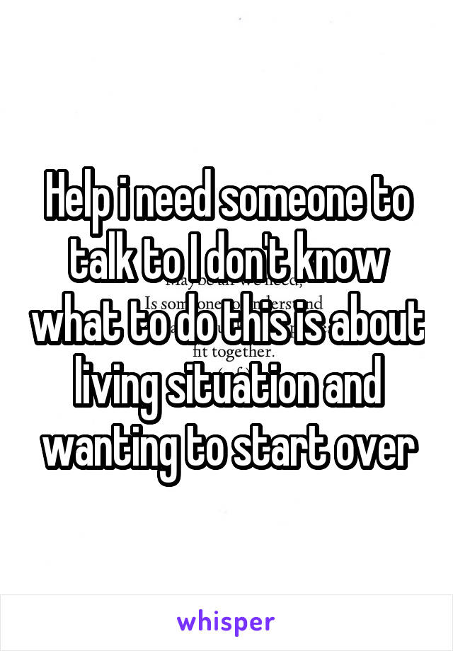Help i need someone to talk to I don't know what to do this is about living situation and wanting to start over