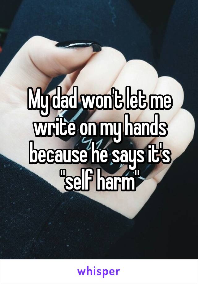 My dad won't let me write on my hands because he says it's "self harm"