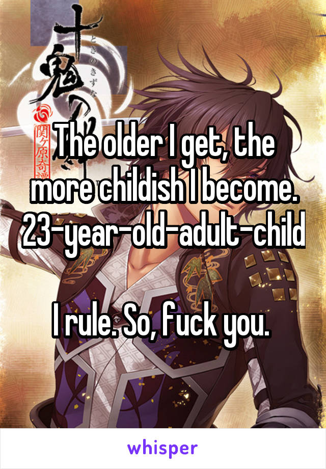 The older I get, the more childish I become.
23-year-old-adult-child

I rule. So, fuck you. 