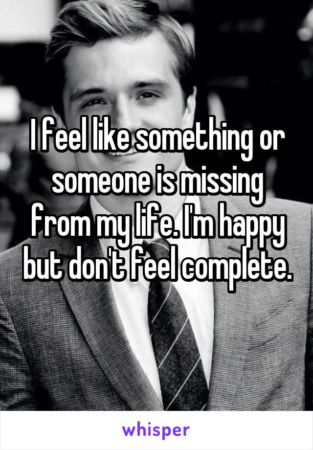 I feel like something or someone is missing from my life. I'm happy but don't feel complete. 