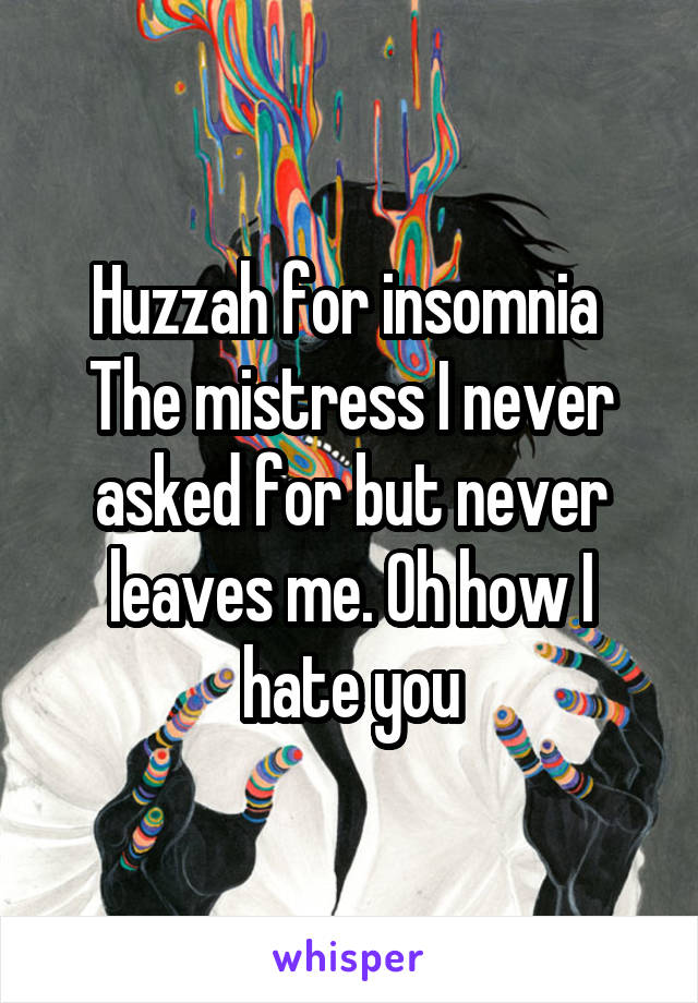 Huzzah for insomnia 
The mistress I never asked for but never leaves me. Oh how I hate you
