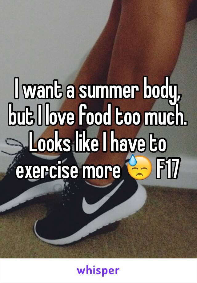 I want a summer body, but I love food too much. Looks like I have to exercise more 😓 F17 