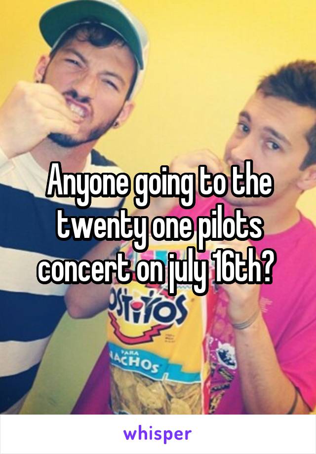 Anyone going to the twenty one pilots concert on july 16th? 