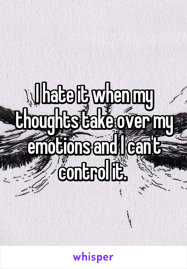 I hate it when my thoughts take over my emotions and I can't control it. 