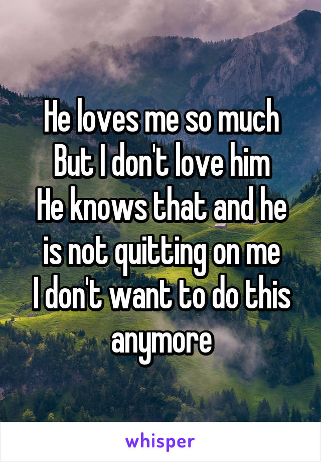 He loves me so much
But I don't love him
He knows that and he is not quitting on me
I don't want to do this anymore