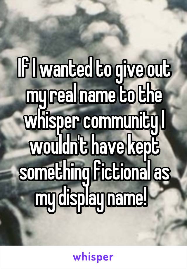 If I wanted to give out my real name to the whisper community I wouldn't have kept something fictional as my display name!  