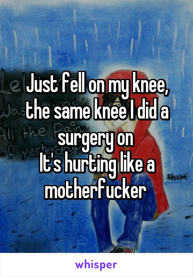 Just fell on my knee, the same knee I did a surgery on 
It's hurting like a motherfucker 