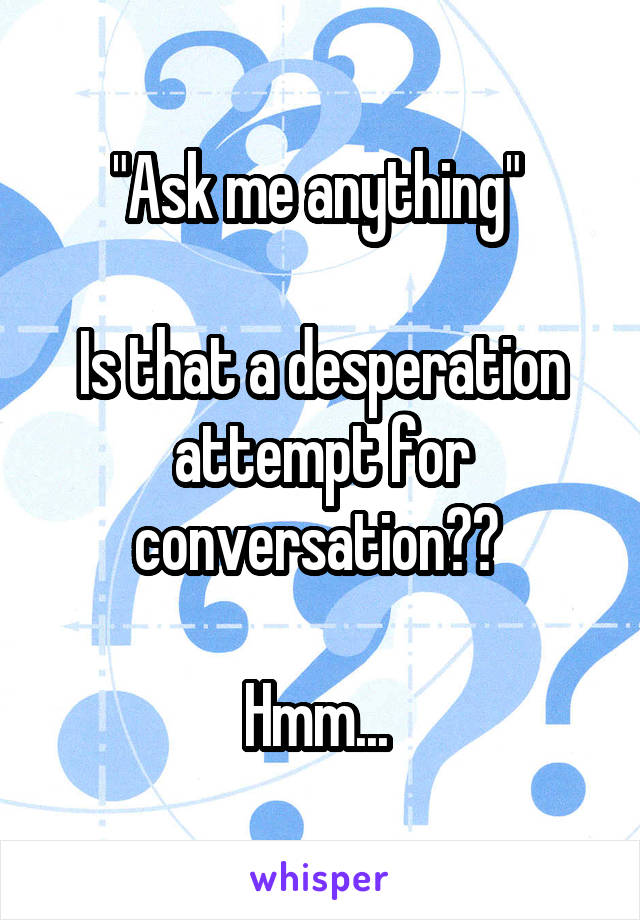 "Ask me anything" 

Is that a desperation attempt for conversation?? 

Hmm... 