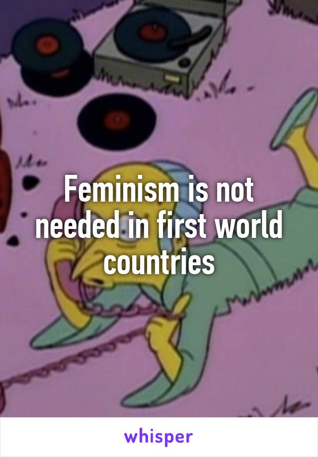 Feminism is not needed in first world countries