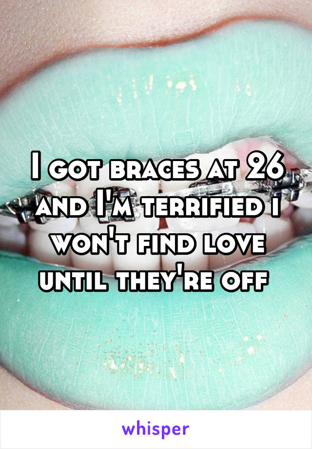 I got braces at 26 and I'm terrified i won't find love until they're off 