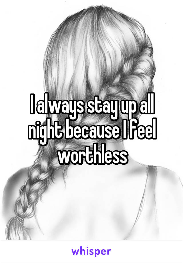 I always stay up all night because I feel worthless