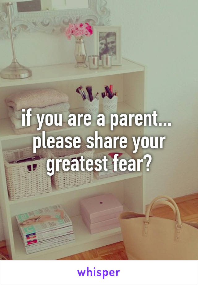if you are a parent... 
please share your greatest fear?