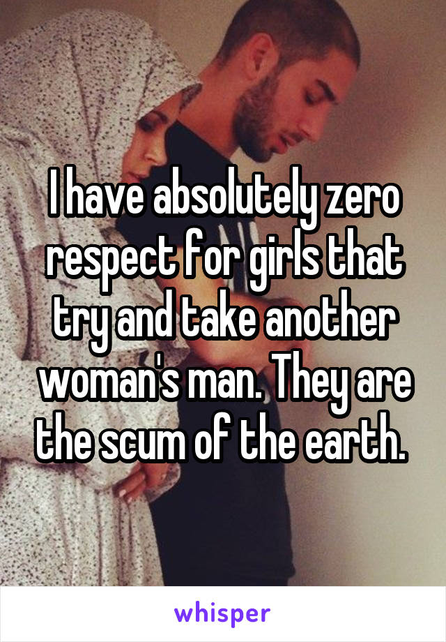 I have absolutely zero respect for girls that try and take another woman's man. They are the scum of the earth. 