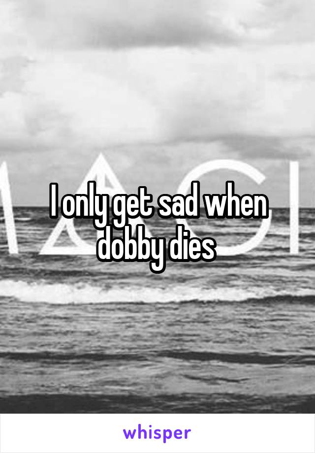 I only get sad when dobby dies 