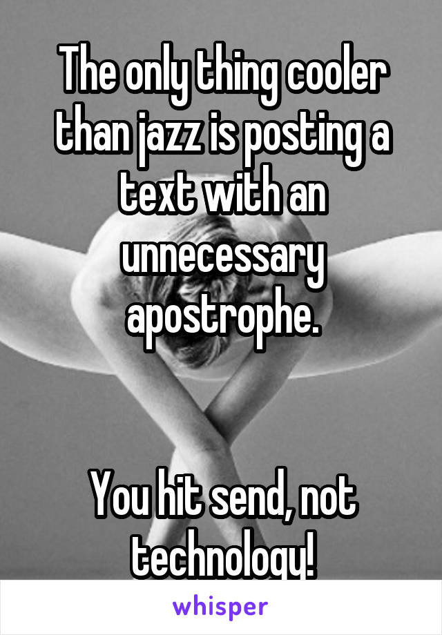 The only thing cooler than jazz is posting a text with an unnecessary apostrophe.


You hit send, not technology!