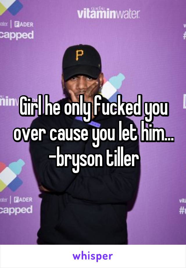 Girl he only fucked you over cause you let him...
-bryson tiller