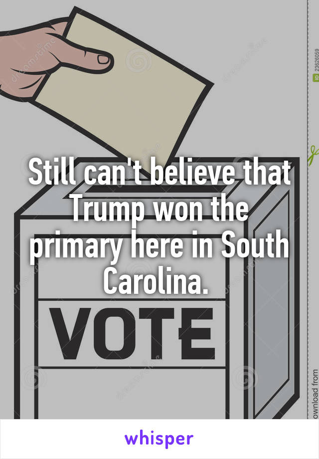 Still can't believe that Trump won the primary here in South Carolina. 