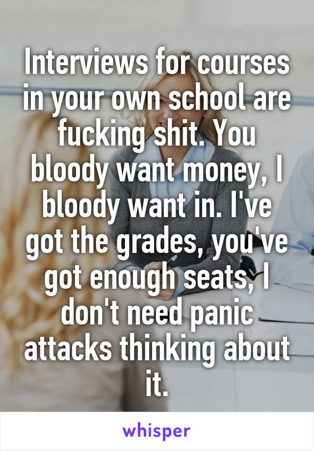 Interviews for courses in your own school are fucking shit. You bloody want money, I bloody want in. I've got the grades, you've got enough seats, I don't need panic attacks thinking about it.