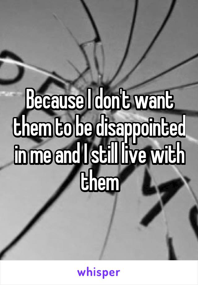 Because I don't want them to be disappointed in me and I still live with them