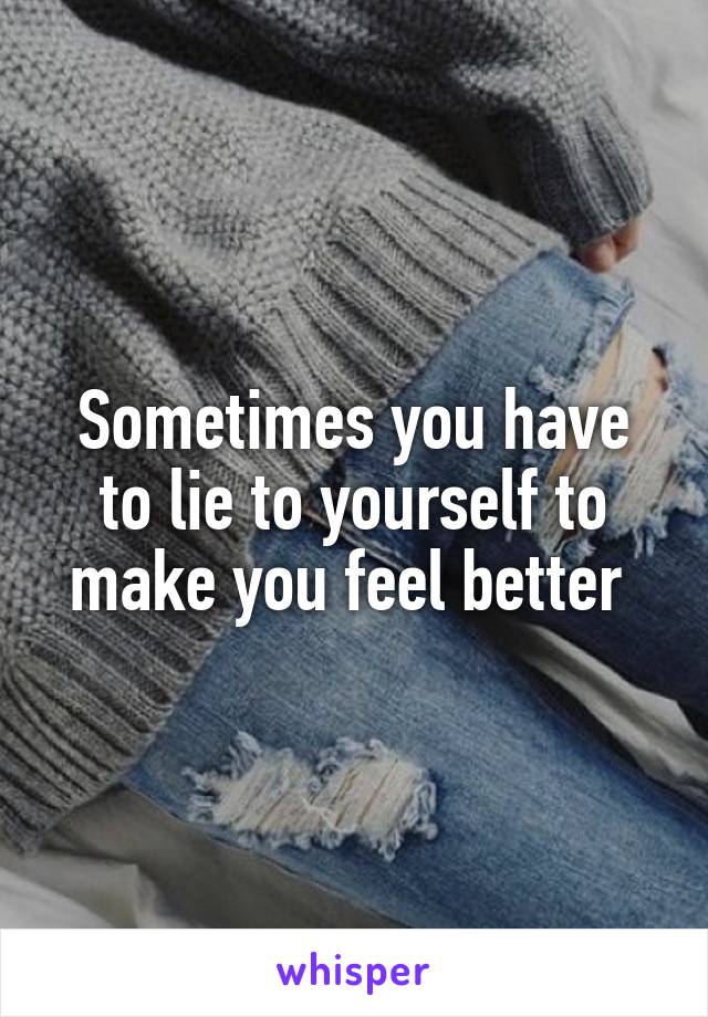 Sometimes you have to lie to yourself to make you feel better 