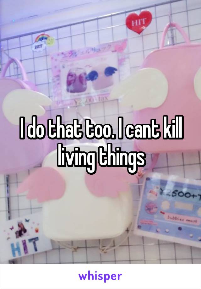 I do that too. I cant kill living things