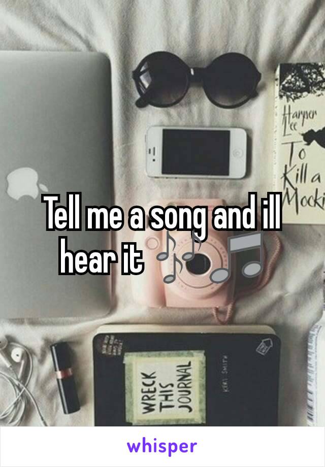 Tell me a song and ill hear it 🎶🎵