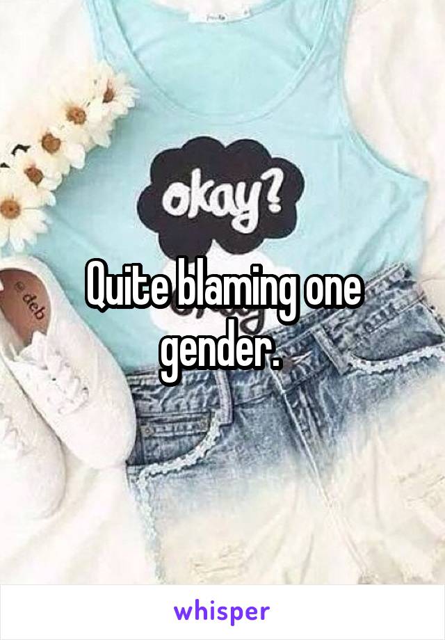 Quite blaming one gender. 