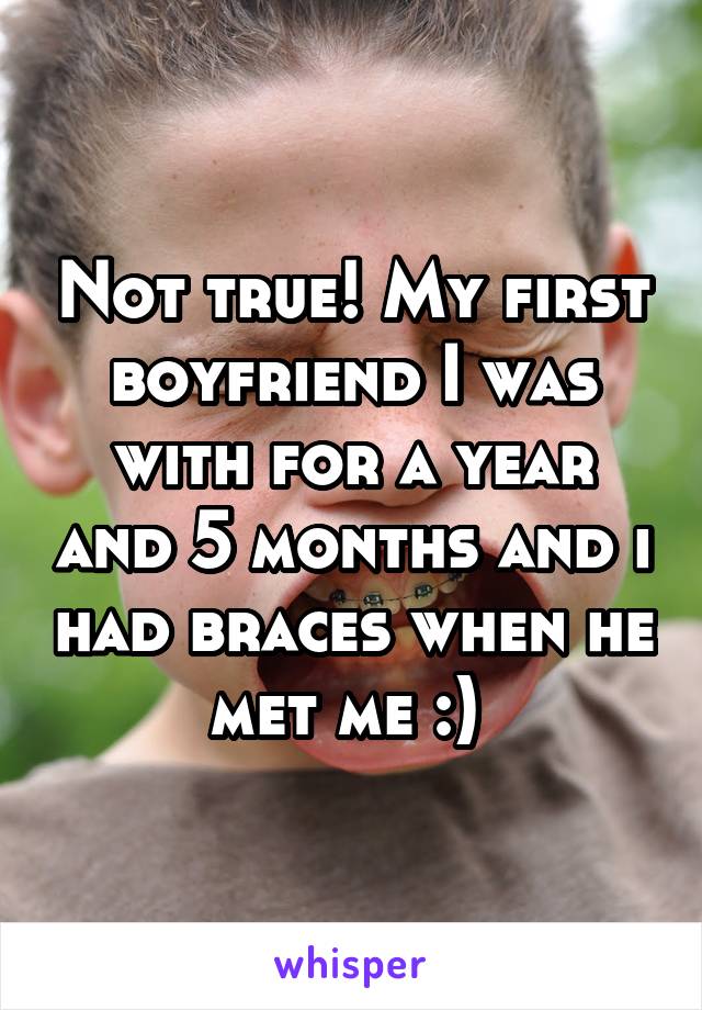 Not true! My first boyfriend I was with for a year and 5 months and i had braces when he met me :) 