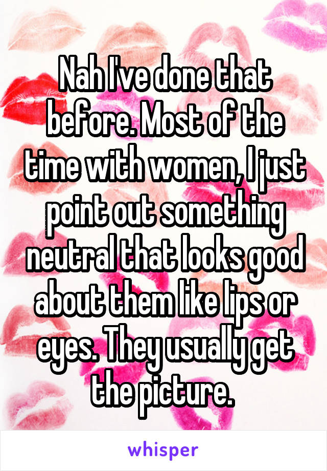 Nah I've done that before. Most of the time with women, I just point out something neutral that looks good about them like lips or eyes. They usually get the picture. 