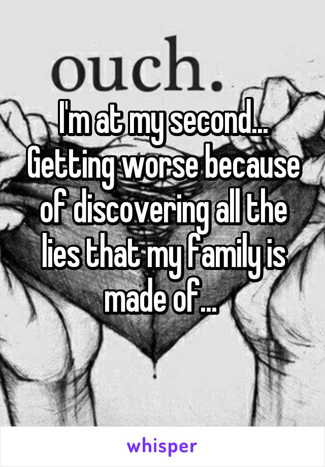 I'm at my second... Getting worse because of discovering all the lies that my family is made of... 
