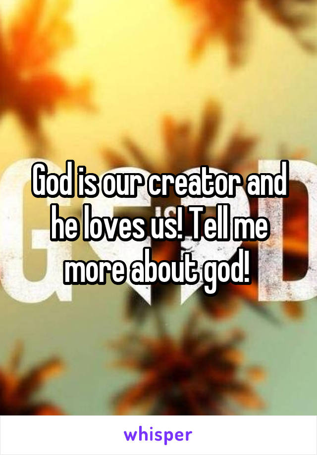 God is our creator and he loves us! Tell me more about god! 