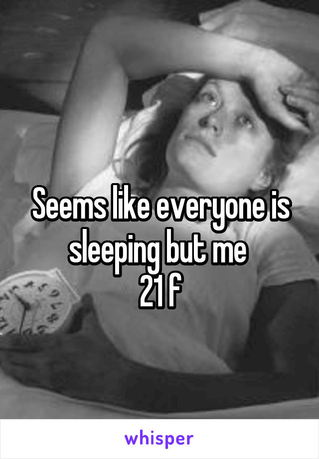 
Seems like everyone is sleeping but me 
21 f