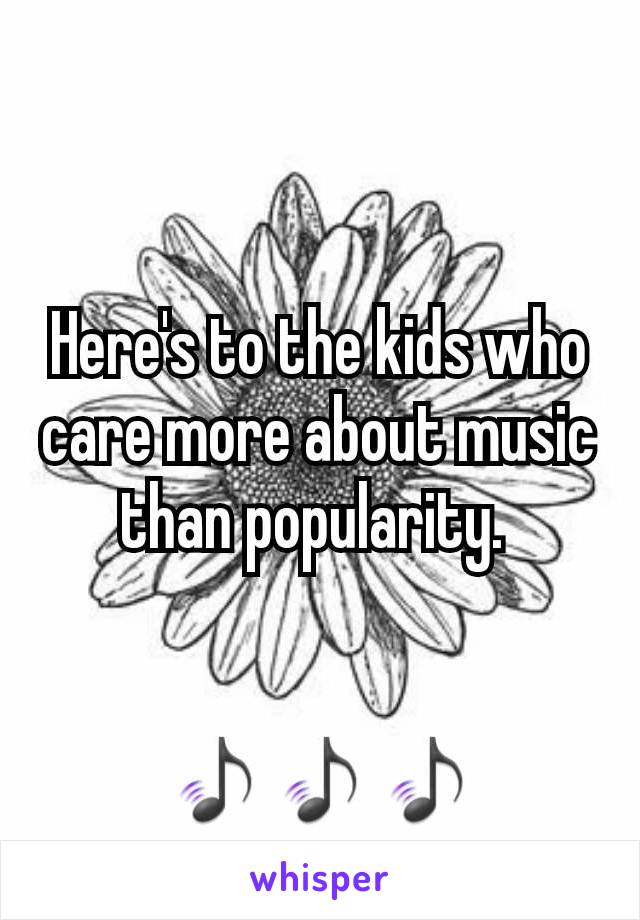 Here's to the kids who care more about music than popularity. 


🎵🎵🎵
