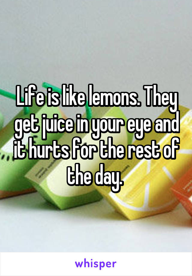 Life is like lemons. They get juice in your eye and it hurts for the rest of the day. 