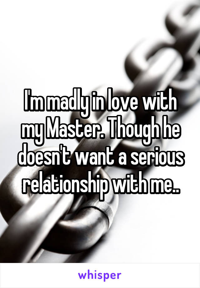 I'm madly in love with my Master. Though he doesn't want a serious relationship with me..